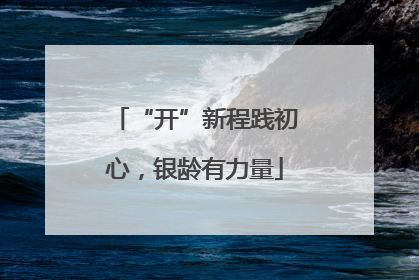 “开”新程践初心，银龄有力量